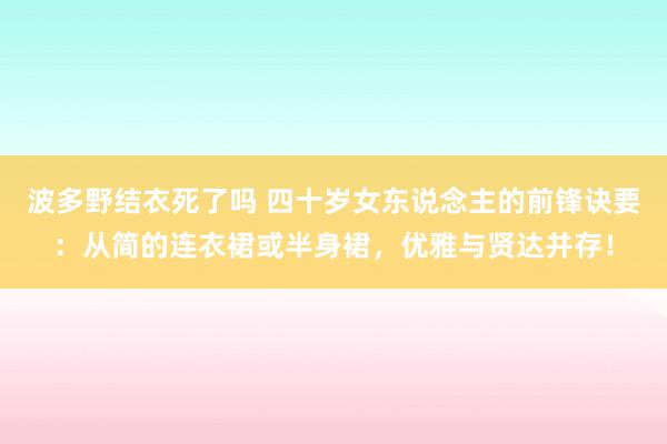 波多野结衣死了吗 四十岁女东说念主的前锋诀要：从简的连衣裙或半身裙，优雅与贤达并存！