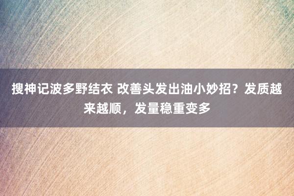 搜神记波多野结衣 改善头发出油小妙招？发质越来越顺，发量稳重变多