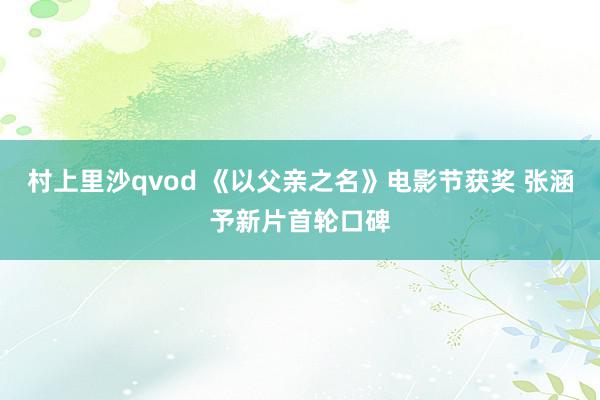 村上里沙qvod 《以父亲之名》电影节获奖 张涵予新片首轮口碑