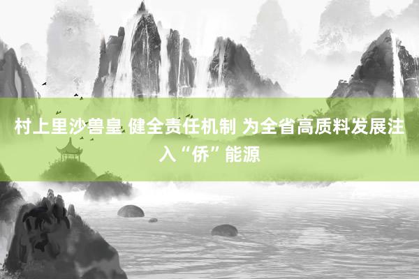 村上里沙兽皇 健全责任机制 为全省高质料发展注入“侨”能源