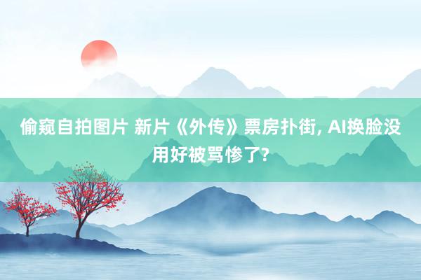 偷窥自拍图片 新片《外传》票房扑街, AI换脸没用好被骂惨了?