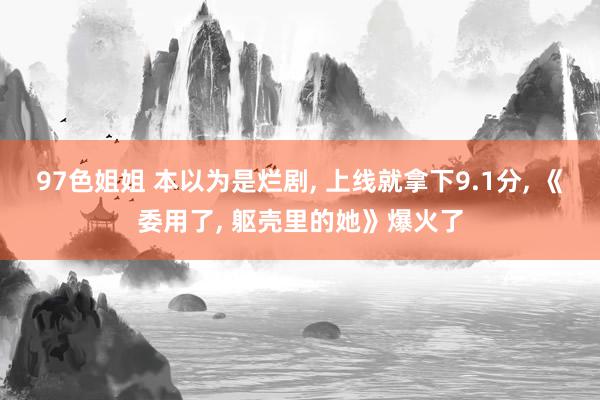 97色姐姐 本以为是烂剧, 上线就拿下9.1分, 《委用了, 躯壳里的她》爆火了