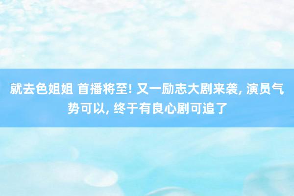 就去色姐姐 首播将至! 又一励志大剧来袭, 演员气势可以, 终于有良心剧可追了