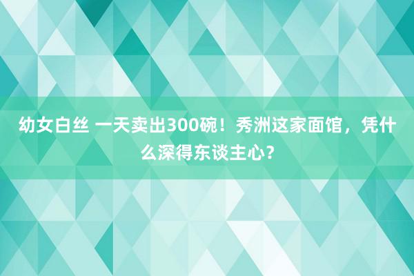 幼女白丝 一天卖出300碗！秀洲这家面馆，凭什么深得东谈主心？