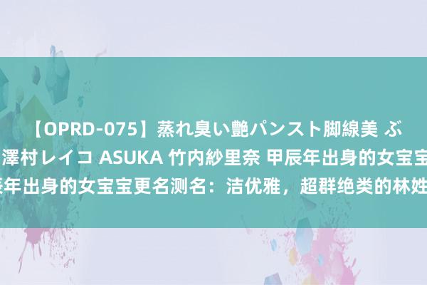 【OPRD-075】蒸れ臭い艶パンスト脚線美 ぶっかけゴックン大乱交 澤村レイコ ASUKA 竹内紗里奈 甲辰年出身的女宝宝更名测名：洁优雅，超群绝类的林姓女孩名字大全