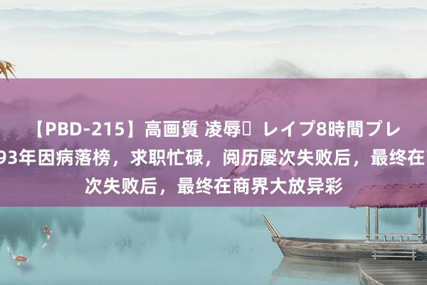 【PBD-215】高画質 凌辱・レイプ8時間プレミアムBEST 93年因病落榜，求职忙碌，阅历屡次失败后，最终在商界大放异彩