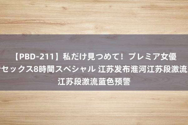 【PBD-211】私だけ見つめて！プレミア女優と主観でセックス8時間スペシャル 江苏发布淮河江苏段激流蓝色预警