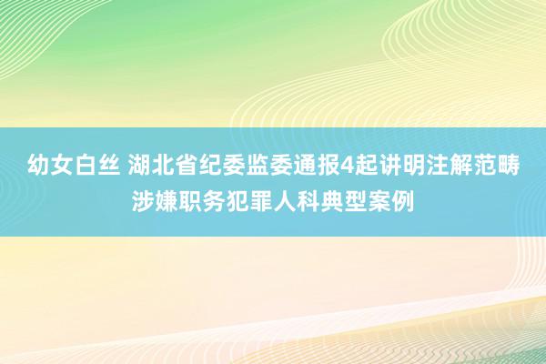 幼女白丝 湖北省纪委监委通报4起讲明注解范畴涉嫌职务犯罪人科典型案例