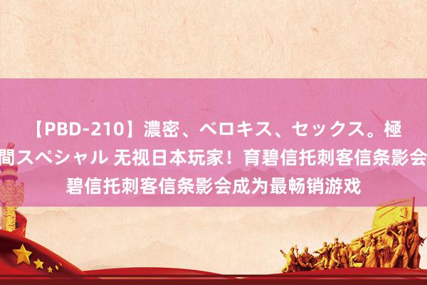 【PBD-210】濃密、ベロキス、セックス。極上接吻性交 8時間スペシャル 无视日本玩家！育碧信托刺客信条影会成为最畅销游戏