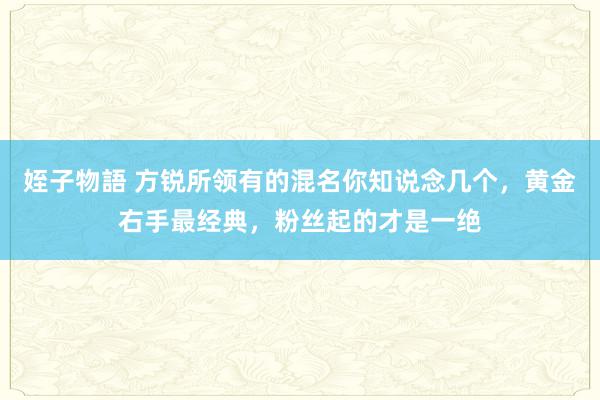 姪子物語 方锐所领有的混名你知说念几个，黄金右手最经典，粉丝起的才是一绝