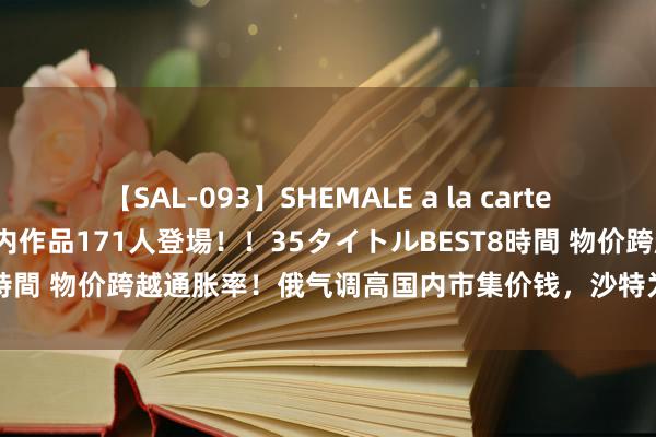 【SAL-093】SHEMALE a la carteの歴史 2008～2011 国内作品171人登場！！35タイトルBEST8時間 物价跨越通胀率！俄气调高国内市集价钱，沙特为俄罗斯要挟欧盟？