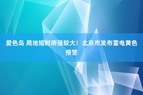 爱色岛 局地短时雨强较大！北京市发布雷电黄色预警