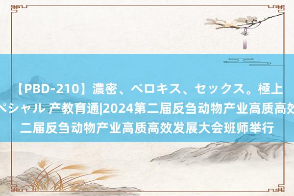 【PBD-210】濃密、ベロキス、セックス。極上接吻性交 8時間スペシャル 产教育通|2024第二届反刍动物产业高质高效发展大会班师举行