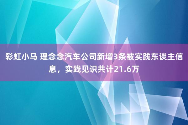 彩虹小马 理念念汽车公司新增3条被实践东谈主信息，实践见识共计21.6万