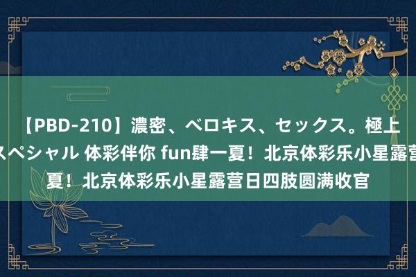 【PBD-210】濃密、ベロキス、セックス。極上接吻性交 8時間スペシャル 体彩伴你 fun肆一夏！北京体彩乐小星露营日四肢圆满收官