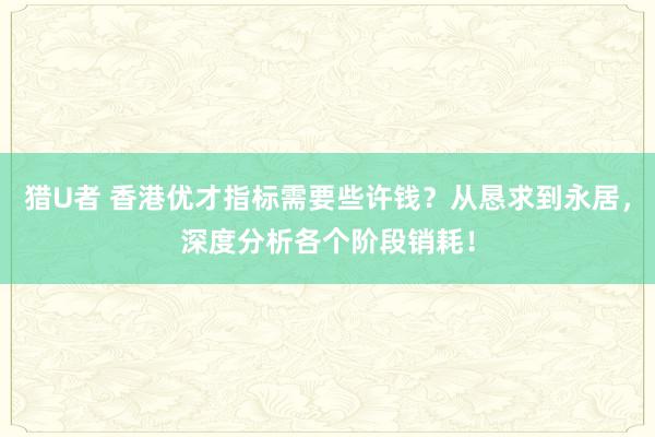 猎U者 香港优才指标需要些许钱？从恳求到永居，深度分析各个阶段销耗！