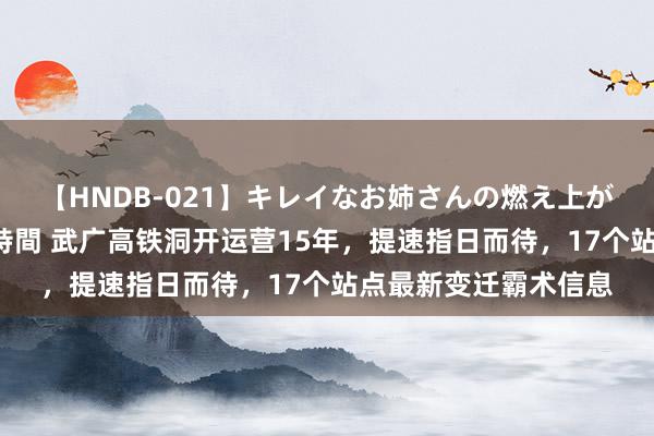 【HNDB-021】キレイなお姉さんの燃え上がる本物中出し交尾4時間 武广高铁洞开运营15年，提速指日而待，17个站点最新变迁霸术信息