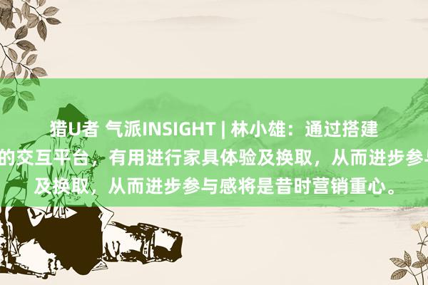 猎U者 气派INSIGHT | 林小雄：通过搭建与主力奢华东说念主群的交互平台，有用进行家具体验及换取，从而进步参与感将是昔时营销重心。