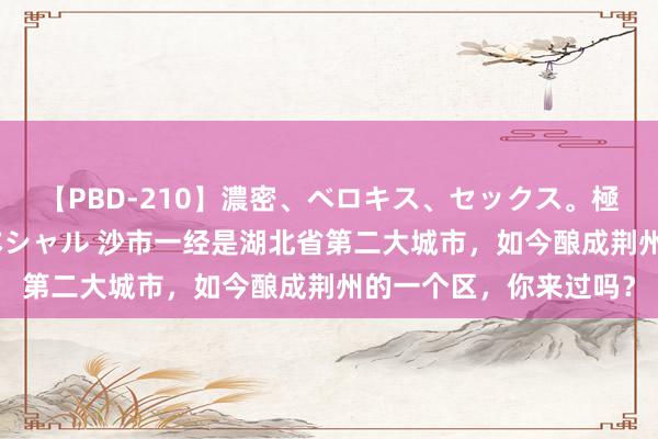 【PBD-210】濃密、ベロキス、セックス。極上接吻性交 8時間スペシャル 沙市一经是湖北省第二大城市，如今酿成荆州的一个区，你来过吗？