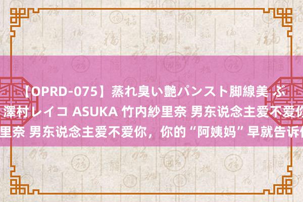 【OPRD-075】蒸れ臭い艶パンスト脚線美 ぶっかけゴックン大乱交 澤村レイコ ASUKA 竹内紗里奈 男东说念主爱不爱你，你的“阿姨妈”早就告诉你了！