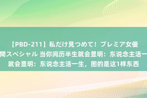 【PBD-211】私だけ見つめて！プレミア女優と主観でセックス8時間スペシャル 当你阅历半生就会显明：东说念主活一生，图的是这1样东西