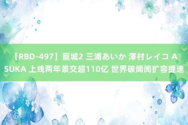 【RBD-497】籠城2 三浦あいか 澤村レイコ ASUKA 上线两年景交超110亿 世界碳阛阓扩容提速