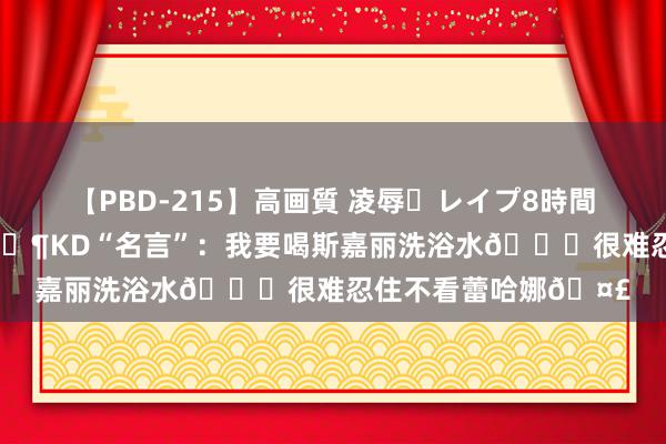 【PBD-215】高画質 凌辱・レイプ8時間プレミアムBEST 🐶KD“名言”：我要喝斯嘉丽洗浴水😍很难忍住不看蕾哈娜🤣