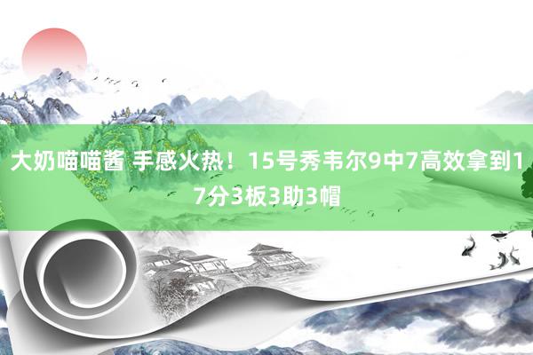 大奶喵喵酱 手感火热！15号秀韦尔9中7高效拿到17分3板3助3帽