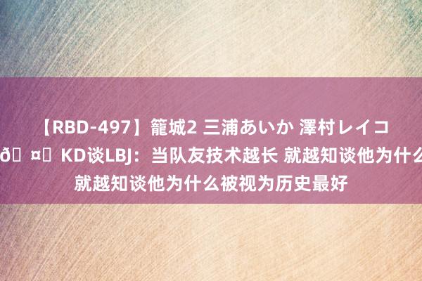 【RBD-497】籠城2 三浦あいか 澤村レイコ ASUKA 🤜🤛KD谈LBJ：当队友技术越长 就越知谈他为什么被视为历史最好