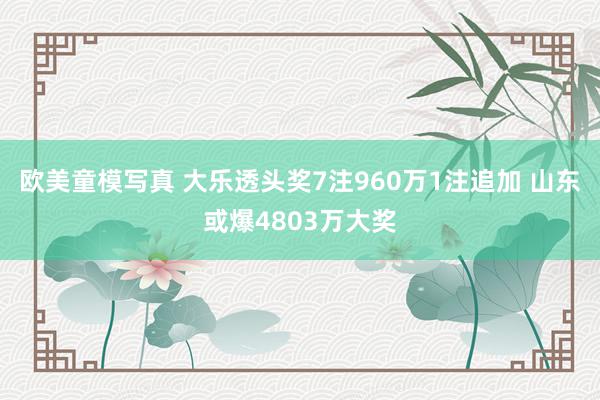 欧美童模写真 大乐透头奖7注960万1注追加 山东或爆4803万大奖