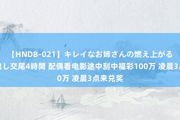 【HNDB-021】キレイなお姉さんの燃え上がる本物中出し交尾4時間 配偶看电影途中刮中福彩100万 凌晨3点来兑奖