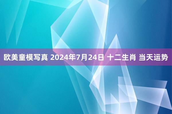 欧美童模写真 2024年7月24日 十二生肖 当天运势