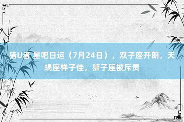 猎U者 星吧日运（7月24日），双子座开朗，天蝎座样子佳，狮子座被斥责