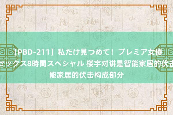 【PBD-211】私だけ見つめて！プレミア女優と主観でセックス8時間スペシャル 楼宇对讲是智能家居的伏击构成部分