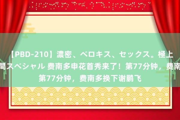 【PBD-210】濃密、ベロキス、セックス。極上接吻性交 8時間スペシャル 费南多申花首秀来了！第77分钟，费南多换下谢鹏飞