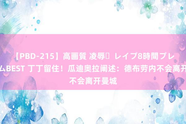 【PBD-215】高画質 凌辱・レイプ8時間プレミアムBEST 丁丁留住！瓜迪奥拉阐述：德布劳内不会离开曼城