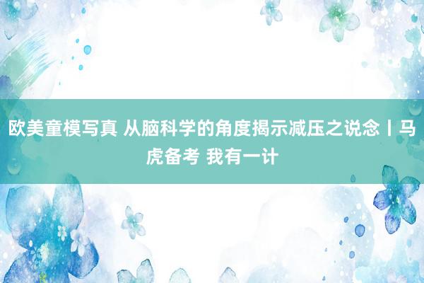 欧美童模写真 从脑科学的角度揭示减压之说念丨马虎备考 我有一计