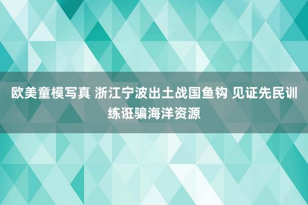 欧美童模写真 浙江宁波出土战国鱼钩 见证先民训练诳骗海洋资源