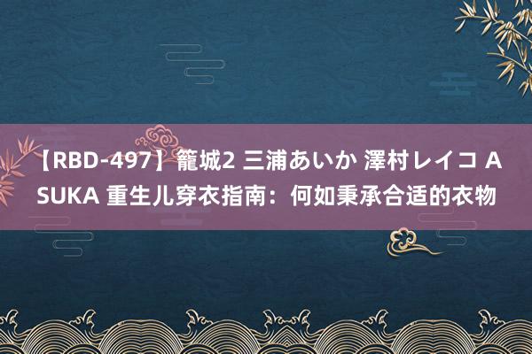 【RBD-497】籠城2 三浦あいか 澤村レイコ ASUKA 重生儿穿衣指南：何如秉承合适的衣物