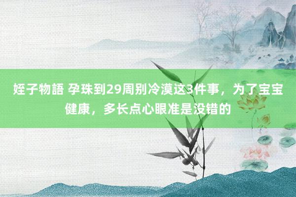 姪子物語 孕珠到29周别冷漠这3件事，为了宝宝健康，多长点心眼准是没错的