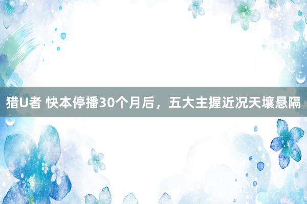 猎U者 快本停播30个月后，五大主握近况天壤悬隔