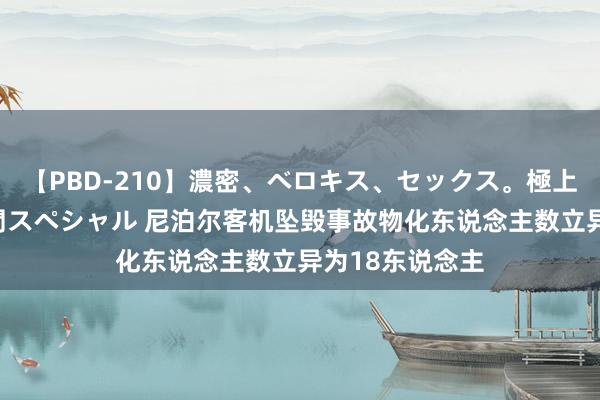 【PBD-210】濃密、ベロキス、セックス。極上接吻性交 8時間スペシャル 尼泊尔客机坠毁事故物化东说念主数立异为18东说念主