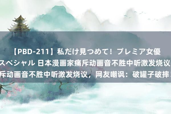 【PBD-211】私だけ見つめて！プレミア女優と主観でセックス8時間スペシャル 日本漫画家痛斥动画音不胜中听激发烧议，网友嘲讽：破罐子破摔！