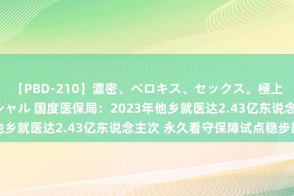 【PBD-210】濃密、ベロキス、セックス。極上接吻性交 8時間スペシャル 国度医保局：2023年他乡就医达2.43亿东说念主次 永久看守保障试点稳步鼓动