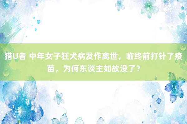 猎U者 中年女子狂犬病发作离世，临终前打针了疫苗，为何东谈主如故没了？