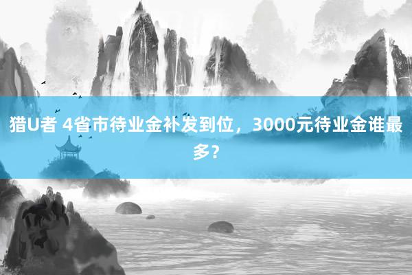 猎U者 4省市待业金补发到位，3000元待业金谁最多？