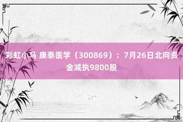 彩虹小马 康泰医学（300869）：7月26日北向资金减执9800股