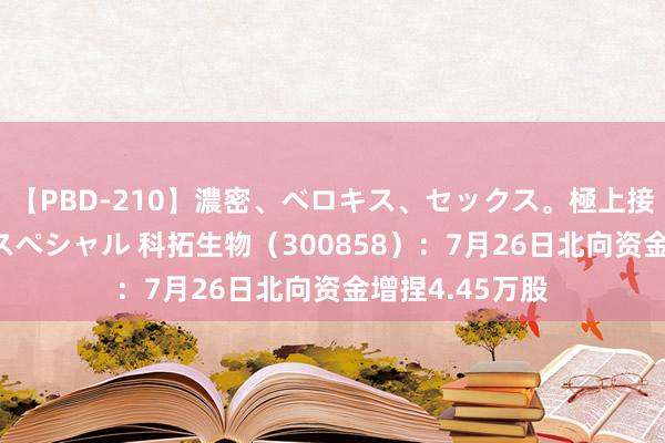 【PBD-210】濃密、ベロキス、セックス。極上接吻性交 8時間スペシャル 科拓生物（300858）：7月26日北向资金增捏4.45万股