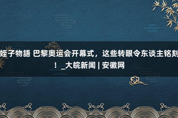 姪子物語 巴黎奥运会开幕式，这些转眼令东谈主铭刻！_大皖新闻 | 安徽网