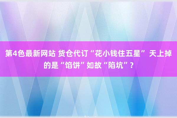 第4色最新网站 货仓代订“花小钱住五星” 天上掉的是“馅饼”如故“陷坑”？